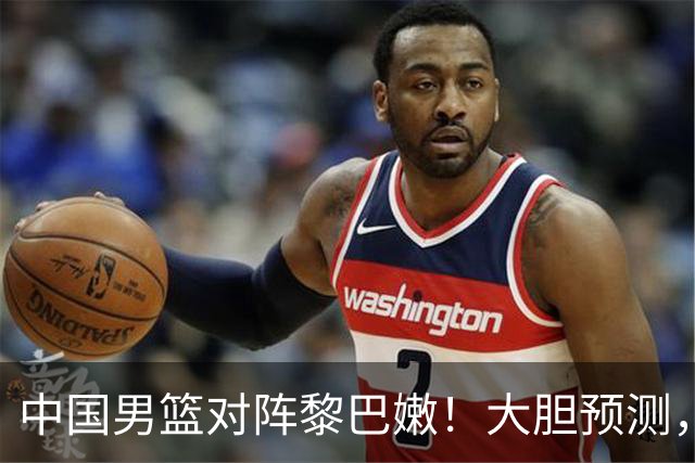 中国男篮对阵黎巴嫩！大胆预测，中国男篮有望获胜，理由有以下四点