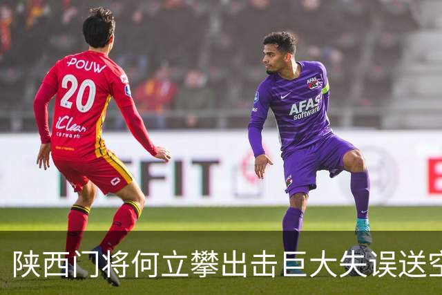 陕西门将何立攀出击巨大失误送空门，兰州前锋孙薪凯离谱踢飞