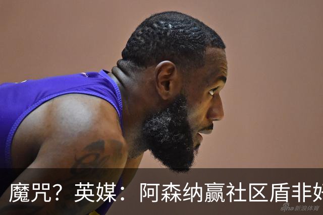 魔咒？英媒：阿森纳赢社区盾非好事 或许会无缘英超卫冕