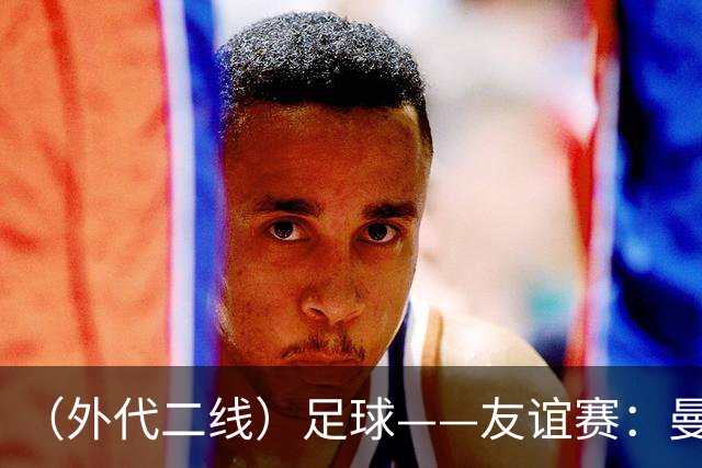 （外代二线）足球——友谊赛：曼城胜K联赛全明星队
